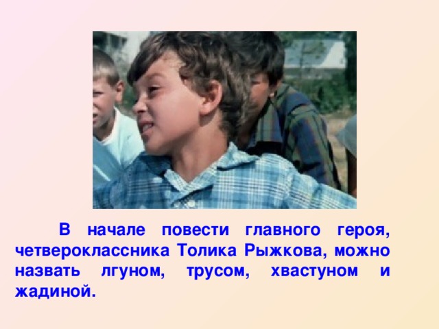 В начале повести главного героя, четвероклассника Толика Рыжкова, можно назвать лгуном, трусом, хвастуном и жадиной.  