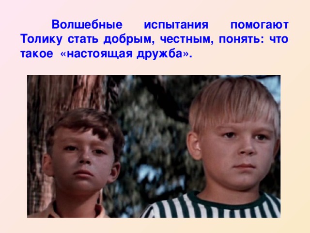  Волшебные испытания помогают Толику стать добрым, честным, понять: что такое «настоящая дружба». 