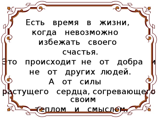 Есть время в жизни, когда невозможно избежать своего  счастья. Это происходит не от добра и  не от других людей. А от силы растущего сердца, согревающего своим  теплом и смыслом.
