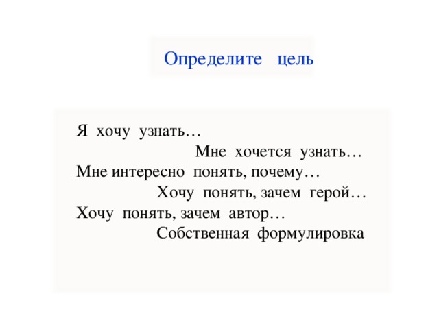 Определите цель Я хочу узнать…  Мне хочется узнать… Мне интересно понять, почему…  Хочу понять, зачем герой… Хочу понять, зачем автор…  Собственная формулировка