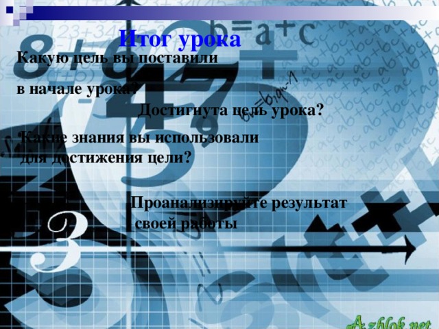 Итог урока Какую цель вы поставили в начале урока? Достигнута цель урока? Какие знания вы использовали для достижения цели? Проанализируйте результат  своей работы