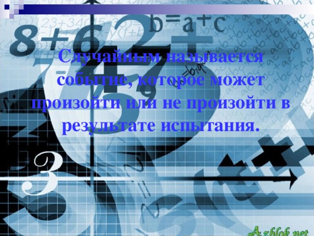 Случайным называется событие, которое может произойти или не произойти в результате испытания.