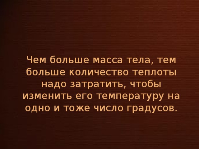 Чем больше масса тела, тем больше количество теплоты надо затратить, чтобы изменить его температуру на одно и тоже число градусов.