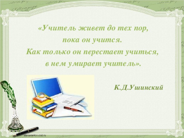  «Учитель живет до тех пор, пока он учится. Как только он перестает учиться, в нем умирает учитель».   К.Д.Ушинский  