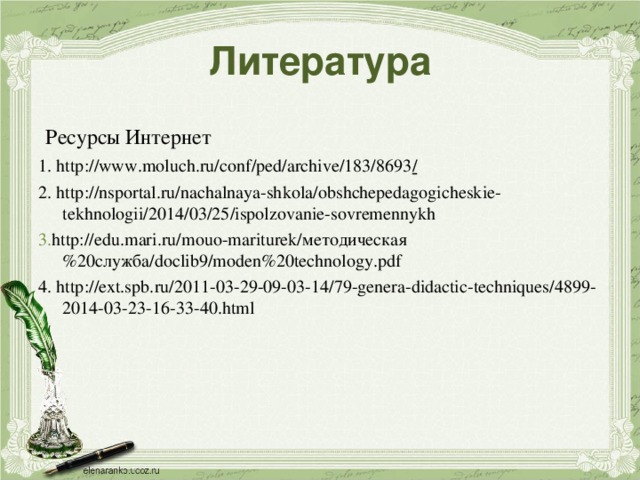 Литература  Ресурсы Интернет 1. http://www.moluch.ru/conf/ped/archive/183/8693 / 2. http://nsportal.ru/nachalnaya-shkola/obshchepedagogicheskie-tekhnologii/2014/03/25/ispolzovanie-sovremennykh 3. http://edu.mari.ru/mouo-mariturek/методическая%20служба/doclib9/moden%20technology.pdf 4. http://ext.spb.ru/2011-03-29-09-03-14/79-genera-didactic-techniques/4899-2014-03-23-16-33-40.html 