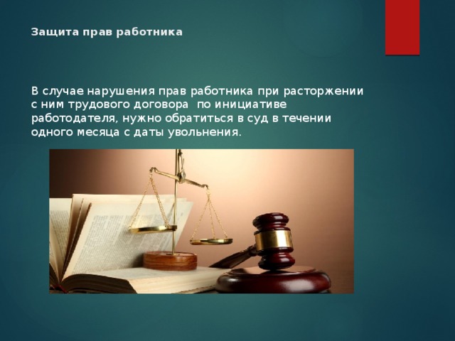  Защита прав работника    В случае нарушения прав работника при расторжении с ним трудового договора по инициативе работодателя, нужно обратиться в суд в течении одного месяца с даты увольнения. 