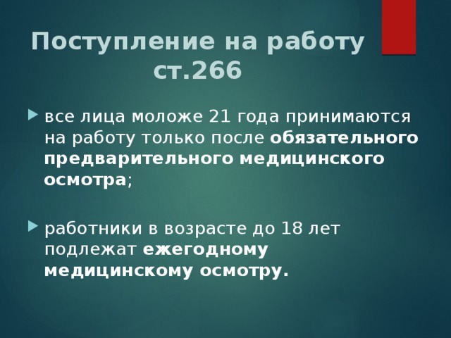 Поступление на работу  ст.266 все лица моложе 21 года принимаются на работу только после обязательного предварительного медицинского осмотра ; работники в возрасте до 18 лет подлежат ежегодному медицинскому осмотру. 