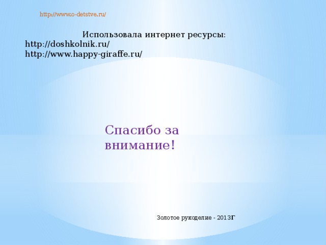  http://www.o-detstve.ru/ Использовала интернет ресурсы: http://doshkolnik.ru/ http://www.happy-giraffe.ru/ Спасибо за внимание! Золотое рукоделие - 2013 г 