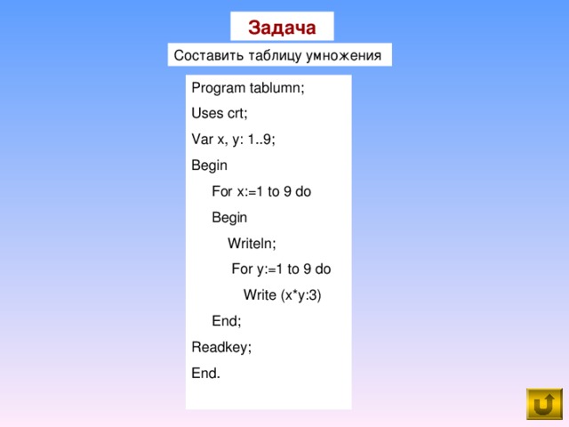 Задача Составить таблицу умножения Program tablumn; Uses crt; Var x, y: 1..9; Begin  For x:=1 to 9 do  Begin  Writeln;  For y:=1 to 9 do  Write (x*y:3)  End; Readkey; End.