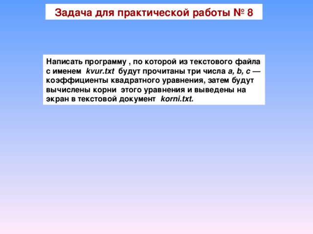 Задача для практической работы № 8 Написать программу , по которой из текстового файла с именем kvur.txt  будут прочитаны три числа a, b, c — коэффициенты квадратного уравнения, затем будут вычислены корни этого уравнения и выведены на экран в текстовой документ korni.txt .