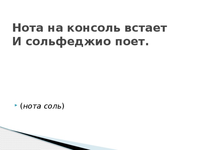 Нота на консоль встает  И сольфеджио поет.    ( нота соль ) 