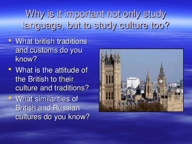 Why is it important not only study language, but to study culture too? What british traditions and customs do you know? What is the attitude of the British to their culture and traditions? What similarities of British and Russian cultures do you know? 