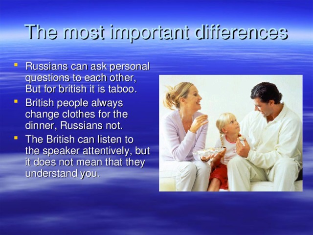 The most important differences Russians can ask personal questions to each other , But for british it is taboo . British people always change clothes for the dinner, Russians not. The British can listen to the speaker attentively, but it does not mean that they understand you. 