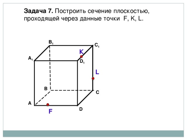 Задача  7. Построить сечение плоскостью, проходящей через  данные точки F, K, L . В 1 C 1 К А 1 D 1 L В С А D F 