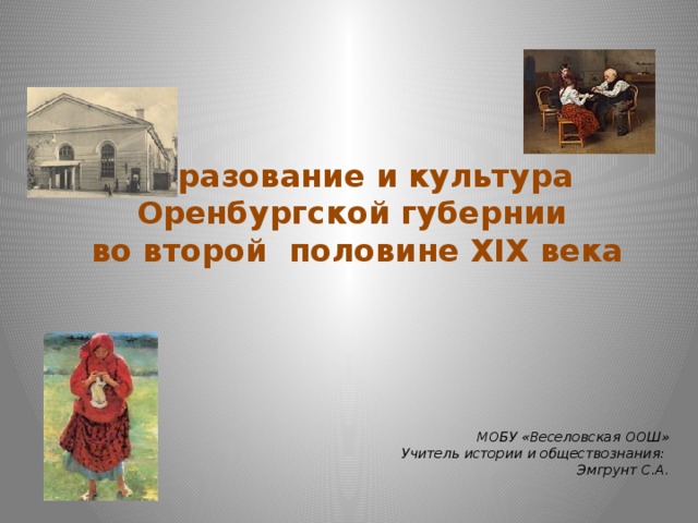 Образование и культура Оренбургской губернии во второй половине XIX века   МОБУ «Веселовская ООШ» Учитель истории и обществознания: Эмгрунт С.А.