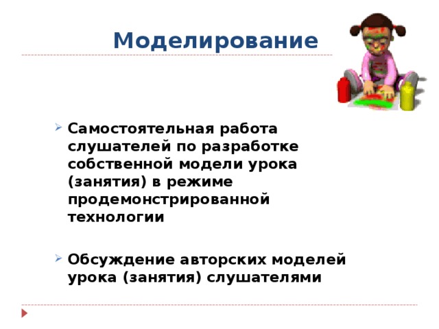 Моделирование  Самостоятельная работа слушателей по разработке собственной модели урока (занятия) в режиме продемонстрированной технологии  Обсуждение авторских моделей урока (занятия) слушателями 