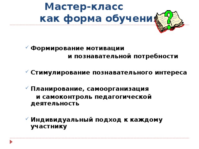 Мастер-класс  как форма обучения Формирование мотивации  и познавательной потребности  Стимулирование познавательного интереса  Планирование, самоорганизация  и самоконтроль педагогической деятельность  Индивидуальный подход к каждому участнику 