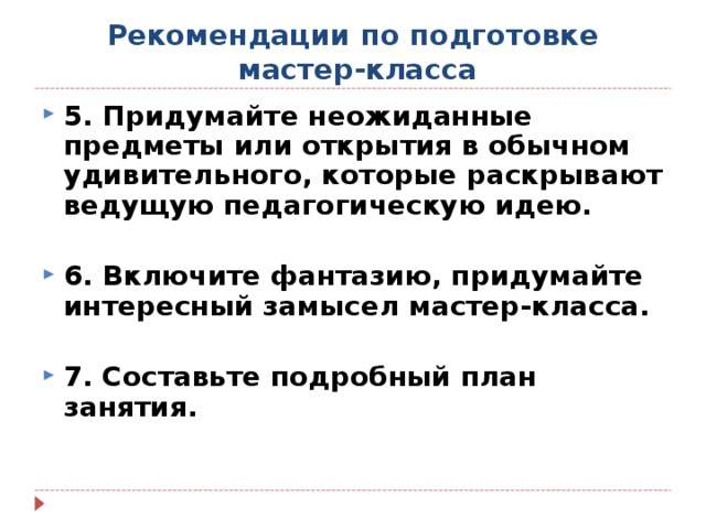 Рекомендации по подготовке  мастер-класса 5. Придумайте неожиданные предметы или открытия в обычном удивительного, которые раскрывают ведущую педагогическую идею.  6. Включите фантазию, придумайте интересный замысел мастер-класса.  7. Составьте подробный план занятия.  