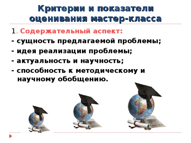 Критерии и показатели оценивания мастер-класса 1 . Содержательный аспект: - сущность предлагаемой проблемы; - идея реализации проблемы; - актуальность и научность; - способность к методическому и научному обобщению.  