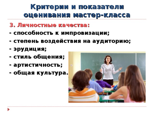 Критерии и показатели оценивания мастер-класса 3. Личностные качества: - способность к импровизации; - степень воздействия на аудиторию; - эрудиция; - стиль общения; - артистичность; - общая культура. 