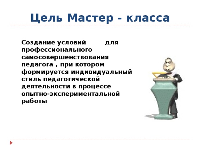 Цель Мастер - класса  Создание условий для профессионального самосовершенствования педагога , при котором формируется индивидуальный стиль педагогической деятельности в процессе опытно-экспериментальной работы 