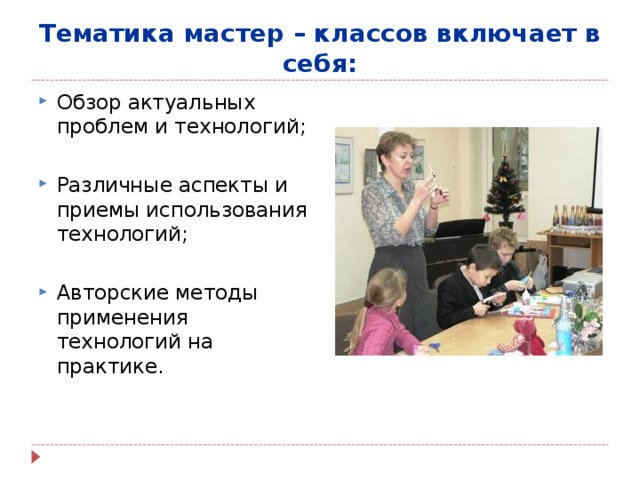 Тематика мастер – классов включает в себя: Обзор актуальных проблем и технологий; Различные аспекты и приемы использования технологий; Авторские методы применения технологий на практике. 