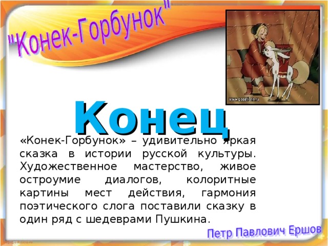 Конец «Конек-Горбунок» – удивительно яркая сказка в истории русской культуры. Художественное мастерство, живое остроумие диалогов, колоритные картины мест действия, гармония поэтического слога поставили сказку в один ряд с шедеврами Пушкина. 