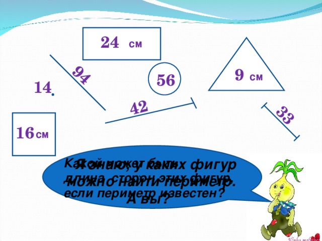 94 42 33 24 см 9 см 56 14 16 см  Я знаю, у каких фигур можно найти периметр.  А вы? Какой может быть длина сторон этих фигур, если периметр известен? 