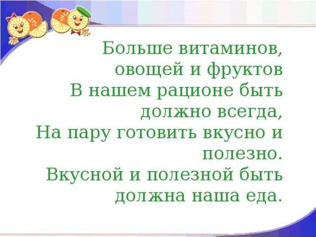 Больше витаминов, овощей и фруктов В нашем рационе быть должно всегда, На пару готовить вкусно и полезно. Вкусной и полезной быть должна наша еда.