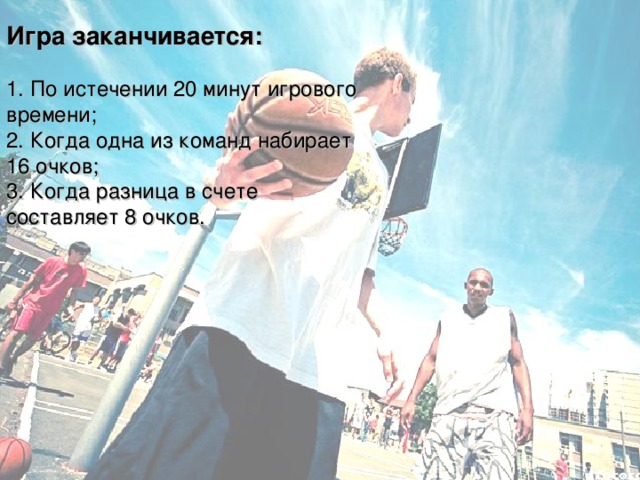 Игра заканчивается: 1. По истечении 20 минут игрового времени; 2. Когда одна из команд набирает 16 очков; 3. Когда разница в счете составляет 8 очков. 