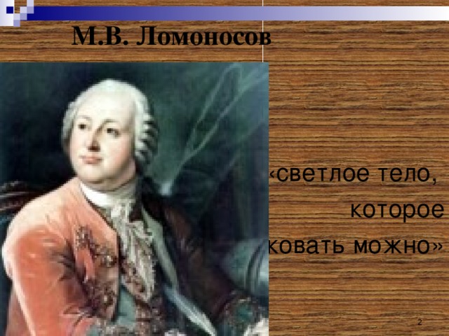 М.В. Ломоносов «светлое тело, которое  ковать можно»  