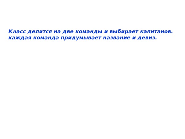Класс делится на две команды и выбирает капитанов. каждая команда придумывает название и девиз. 