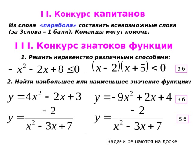 I I. Конкурс  капитанов Из слова  «парабола» составить всевозможные слова (за 3слова – 1 балл). Команды могут помочь. I I I. Конкурс знатоков функции 1. Решить неравенство различными способами : 3 б 2. Найти наибольшее или наименьшее значение функции : 3 б 5 б Задачи решаются на доске 