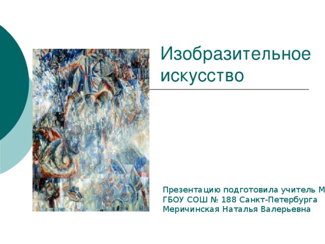 Изобразительное искусство Презентацию подготовила учитель МХК ГБОУ СОШ № 188 Санкт-Петербурга Меричинская Наталья Валерьевна 
