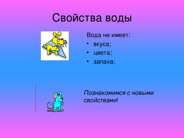 Свойства воды Вода не имеет: вкуса; цвета; запаха;  Познакомимся  с новыми свойствами ! 