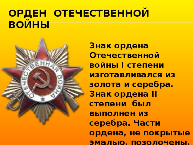 ОРден Отечественной войны Знак ордена Отечественной войны I степени изготавливался из золота и серебра. Знак ордена II степени был выполнен из серебра. Части ордена, не покрытые эмалью, позолочены.