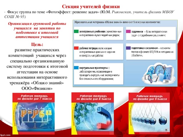 Секция учителей физики ·  Фокус группа по теме «Фотоэффект: решение задач» (Ю.М. Рыковская, учитель физики МБОУ СОШ № 95) Организация групповой работы учащихся на занятии по подготовке к итоговой аттестации учащихся  Цель:  развитие практических компетенций учащихся через специально организованную систему подготовки к итоговой аттестации на основе использования интерактивного тренажёра «Облако знаний» ООО»Физикон»  