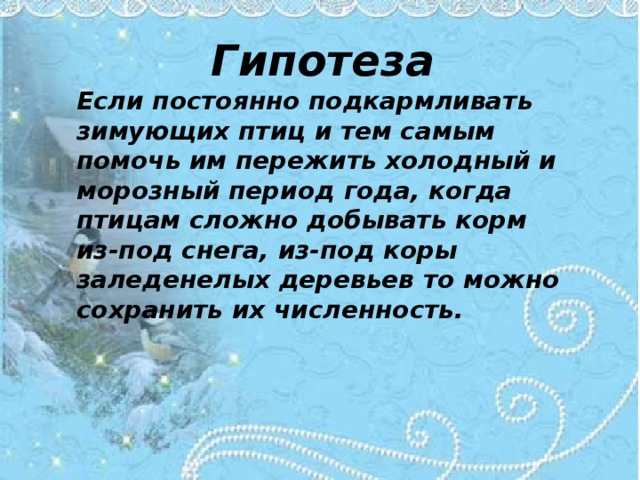 Гипотеза   Если постоянно подкармливать зимующих птиц и тем самым помочь им пережить холодный и морозный период года, когда птицам сложно добывать корм из-под снега, из-под коры заледенелых деревьев то можно сохранить их численность. 
