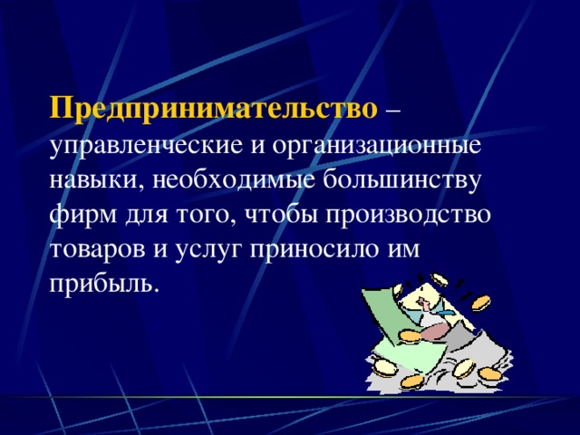 Предпринимательство – управленческие и организационные навыки, необходимые большинству фирм для того, чтобы производство товаров и услуг приносило им прибыль. 