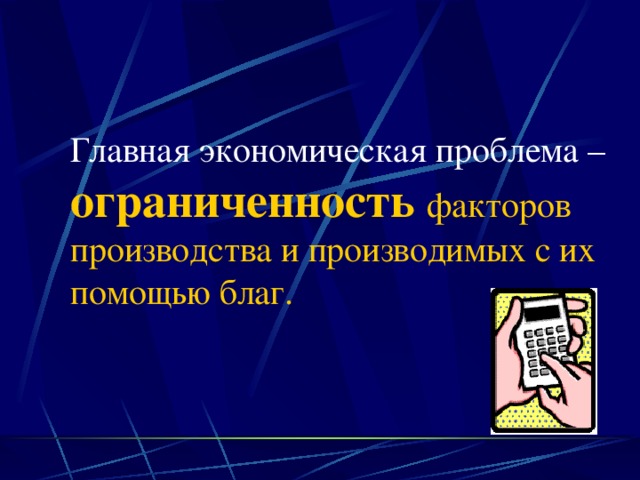 Главная экономическая проблема – ограниченность  факторов производства и производимых с их помощью благ. 