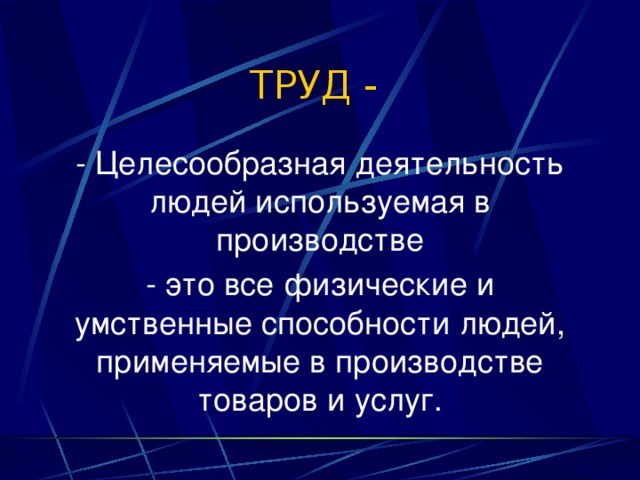 ТРУД - - Целесообразная деятельность людей используемая в производстве - это все физические и умственные способности людей, применяемые в производстве товаров и услуг. 