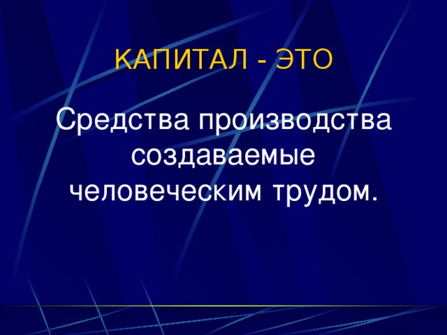 КАПИТАЛ - ЭТО Средства производства создаваемые человеческим трудом. 