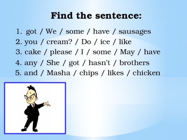 Find the sentence: got / We / some / have / sausages 2. you / cream? / Do / ice / like 3. cake / please / I / some / May / have 4. any / She / got / hasn’t / brothers 5. and / Masha / chips / likes / chicken 