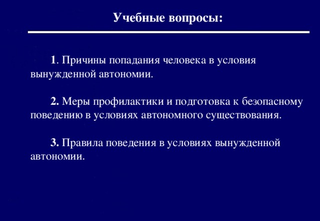  Учебные вопросы:   1 . Причины попадания человека в условия вынужденной автономии.  2. Меры профилактики и подготовка к безопасному поведению в условиях автономного существования.  3. Правила поведения в условиях вынужденной автономии . 2016 г. 