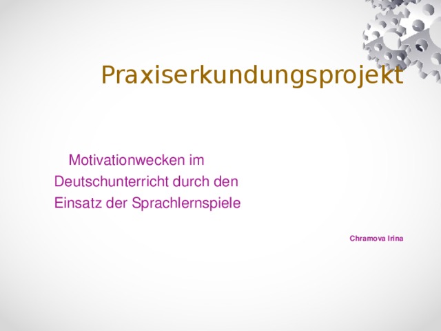 Praxiserkundungsprojekt   Motivationwecken im  Deutschunterricht durch den  Einsatz der Sprachlernspiele  Chramova Irina