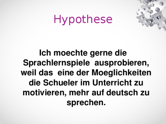 Hypothese Ich moechte gerne die Sprachlernspiele ausprobieren, weil das eine der Moeglichkeiten die Schueler im Unterricht zu motivieren, mehr auf deutsch zu sprechen.
