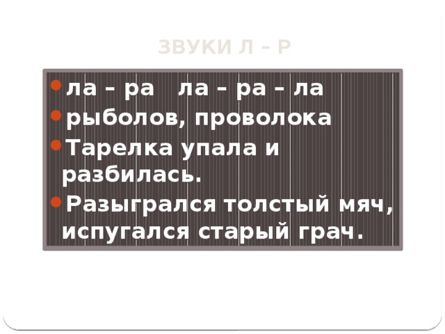 ЗВУКИ Л – Р ла – ра ла – ра – ла рыболов, проволока Тарелка упала и разбилась. Разыгрался толстый мяч, испугался старый грач. 