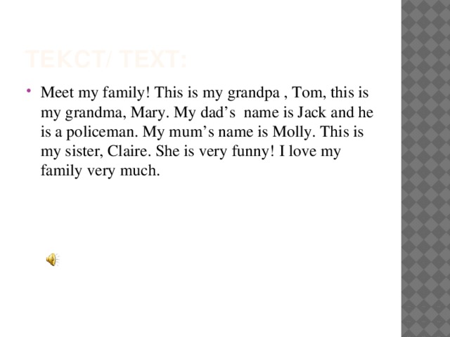 Текст/ Text: Meet my family! This is my grandpa , Tom, this is my grandma, Mary. My dad’s name is Jack and he is a policeman. My mum’s name is Molly. This is my sister, Claire. She is very funny! I love my family very much. 