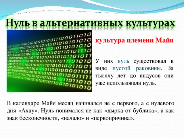 культура племени Майя У них нуль существовал в виде пустой раковины . За тысячу лет до индусов они уже использовали нуль. В календаре Майя месяц начинался не с первого, а с нулевого дня «Ахау». Нуль понимался не как «дырка от бублика», а как знак бесконечности, «начало» и «первопричина». 