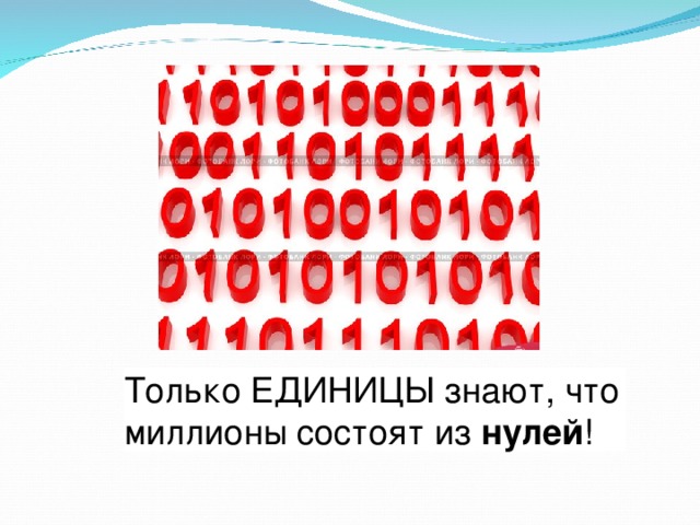 Только ЕДИНИЦЫ знают, что миллионы состоят из  нулей !  